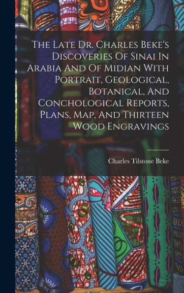 The Late Dr. Charles Beke'S Discoveries Of Sinai In Arabia And Of Midian With Portrait, Geological, Botanical, And Conchological Reports, Plans, Map, And Thirteen Wood Engravings