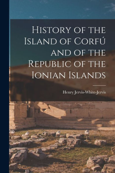 History Of The Island Of Corfú And Of The Republic Of The Ionian Islands