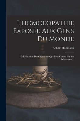 L'Homoeopathie Exposée Aux Gens Du Monde: Et Réfutation Des Objections Que Font Contre Elle Ses Détracteurs... (French Edition)