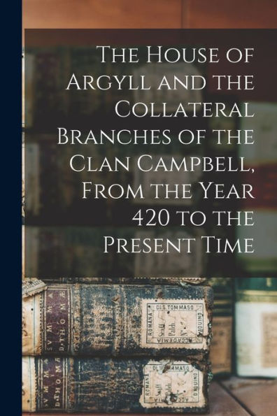 The House Of Argyll And The Collateral Branches Of The Clan Campbell, From The Year 420 To The Present Time