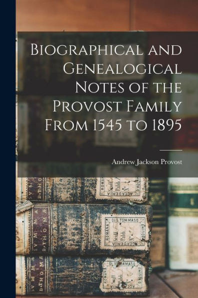 Biographical And Genealogical Notes Of The Provost Family From 1545 To 1895