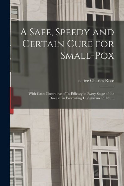 A Safe, Speedy And Certain Cure For Small-Pox: With Cases Illustrative Of Its Efficacy In Every Stage Of The Disease, In Preventing Disfigurement, Etc. ..