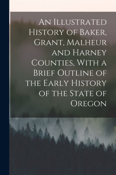 An Illustrated History Of Baker, Grant, Malheur And Harney Counties, With A Brief Outline Of The Early History Of The State Of Oregon