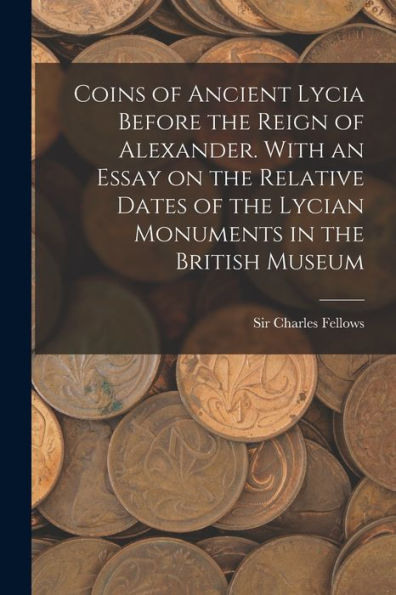 Coins Of Ancient Lycia Before The Reign Of Alexander. With An Essay On The Relative Dates Of The Lycian Monuments In The British Museum