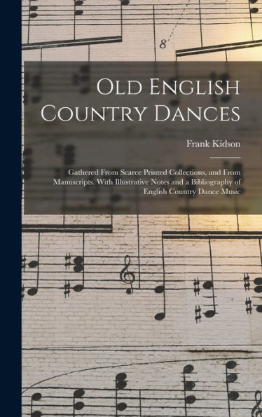 Old English Country Dances: Gathered From Scarce Printed Collections, And From Manuscripts. With Illustrative Notes And A Bibliography Of English Country Dance Music