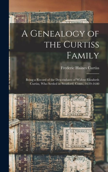 A Genealogy Of The Curtiss Family: Being A Record Of The Descendants Of Widow Elizabeth Curtiss, Who Settled In Stratford, Conn., 1639-1640