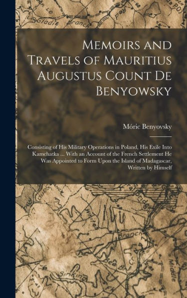Memoirs And Travels Of Mauritius Augustus Count De Benyowsky: Consisting Of His Military Operations In Poland, His Exile Into Kamchatka ... With An ... The Island Of Madagascar, Written By Himself