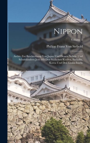 Nippon: Archiv Zur Beschreibung Von Japan Und Dessen Neben- Und Schutzländern Jezo Mit Den Südlichen Kurilen, Sachalin, Korea Und Den Liukiu-Inseln; Volume 1 (German Edition)