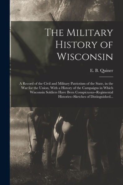The Military History Of Wisconsin: A Record Of The Civil And Military Patriotism Of The State, In The War For The Union, With A History Of The ... Histories--Sketches Of Distinguished...