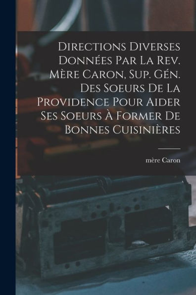 Directions Diverses Données Par La Rev. Mère Caron, Sup. Gén. Des Soeurs De La Providence Pour Aider Ses Soeurs À Former De Bonnes Cuisinières (French Edition)