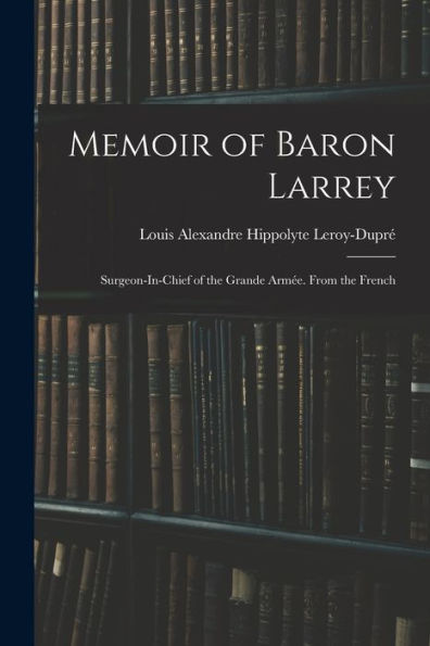 Memoir Of Baron Larrey: Surgeon-In-Chief Of The Grande Armée. From The French