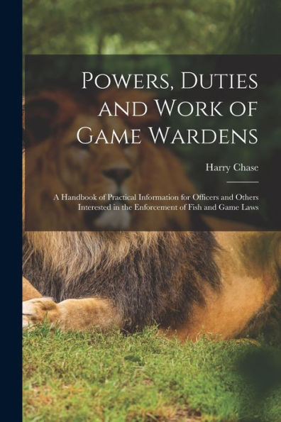 Powers, Duties And Work Of Game Wardens: A Handbook Of Practical Information For Officers And Others Interested In The Enforcement Of Fish And Game Laws