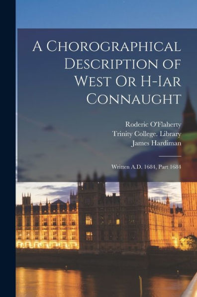 A Chorographical Description Of West Or H-Iar Connaught: Written A.D. 1684, Part 1684