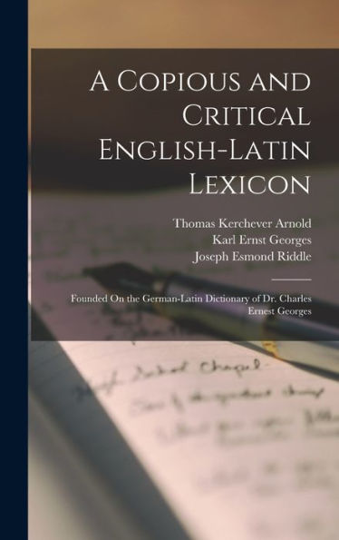 A Copious And Critical English-Latin Lexicon: Founded On The German-Latin Dictionary Of Dr. Charles Ernest Georges