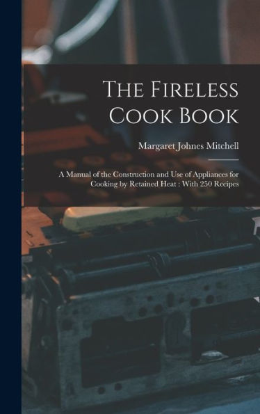 The Fireless Cook Book: A Manual Of The Construction And Use Of Appliances For Cooking By Retained Heat: With 250 Recipes