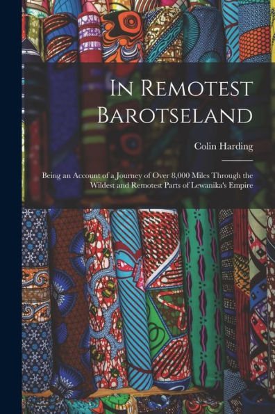 In Remotest Barotseland: Being An Account Of A Journey Of Over 8,000 Miles Through The Wildest And Remotest Parts Of Lewanika'S Empire
