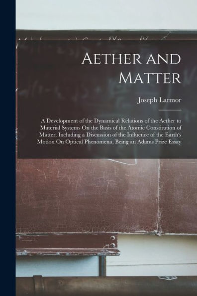 Aether And Matter: A Development Of The Dynamical Relations Of The Aether To Material Systems On The Basis Of The Atomic Constitution Of Matter, ... Optical Phenomena, Being An Adams Prize Essay