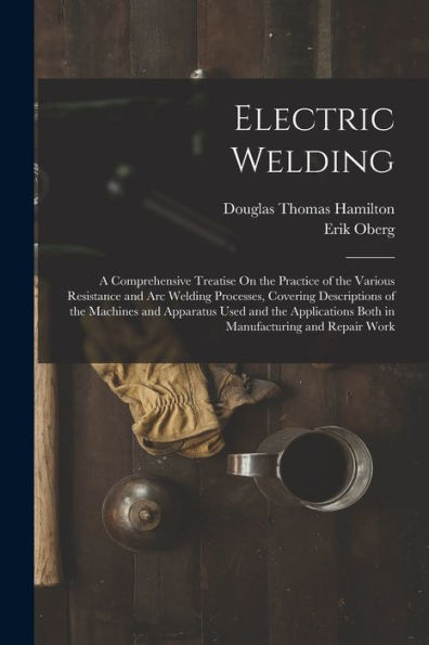 Electric Welding: A Comprehensive Treatise On The Practice Of The Various Resistance And Arc Welding Processes, Covering Descriptions Of The Machines ... Both In Manufacturing And Repair Work
