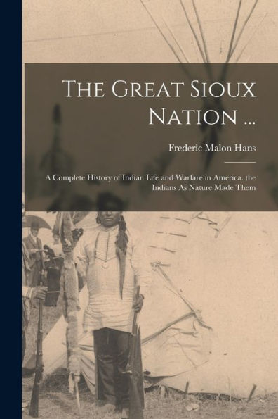 The Great Sioux Nation ...: A Complete History Of Indian Life And Warfare In America. The Indians As Nature Made Them