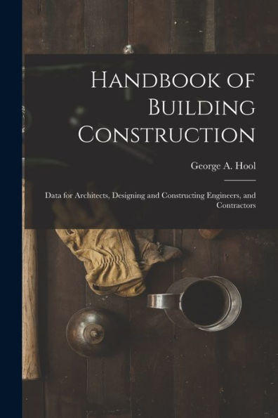 Handbook Of Building Construction: Data For Architects, Designing And Constructing Engineers, And Contractors