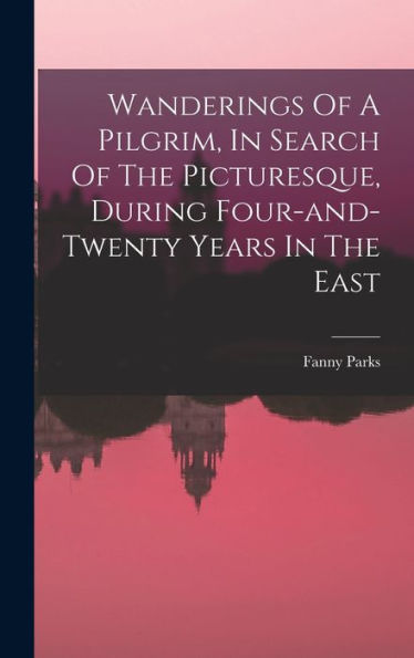 Wanderings Of A Pilgrim, In Search Of The Picturesque, During Four-And-Twenty Years In The East