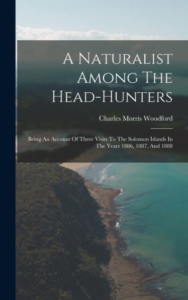 A Naturalist Among The Head-Hunters: Being An Account Of Three Visits To The Solomon Islands In The Years 1886, 1887, And 1888