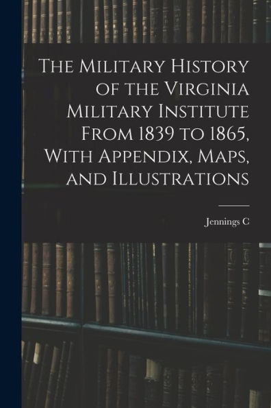 The Military History Of The Virginia Military Institute From 1839 To 1865, With Appendix, Maps, And Illustrations
