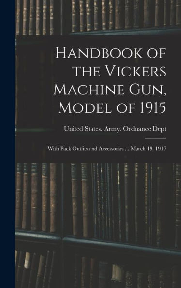 Handbook Of The Vickers Machine Gun, Model Of 1915: With Pack Outfits And Accessories ... March 19, 1917