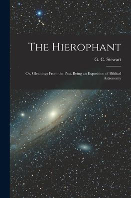 The Hierophant; Or, Gleanings From The Past. Being An Exposition Of Biblical Astronomy