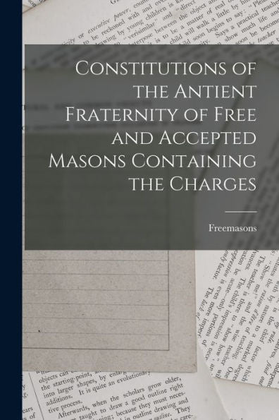 Constitutions Of The Antient Fraternity Of Free And Accepted Masons Containing The Charges