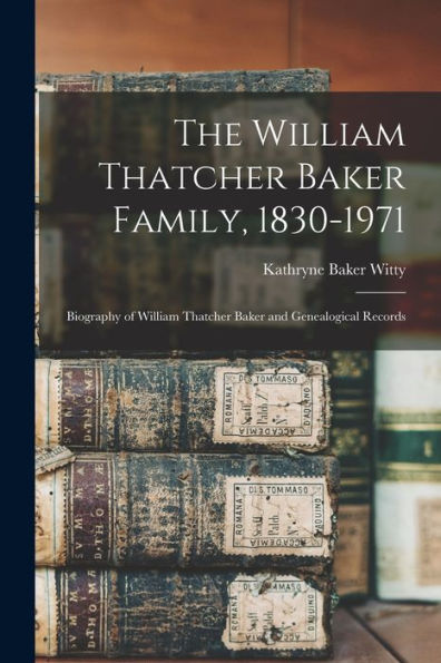 The William Thatcher Baker Family, 1830-1971: Biography Of William Thatcher Baker And Genealogical Records