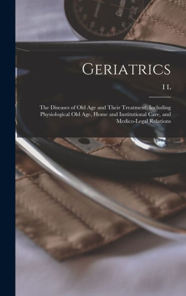 Geriatrics: The Diseases Of Old Age And Their Treatment, Including Physiological Old Age, Home And Institutional Care, And Medico-Legal Relations