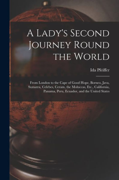 A Lady'S Second Journey Round The World: From London To The Cape Of Good Hope, Borneo, Java, Sumatra, Celebes, Ceram, The Moluccas, Etc., California, Panama, Peru, Ecuador, And The United States
