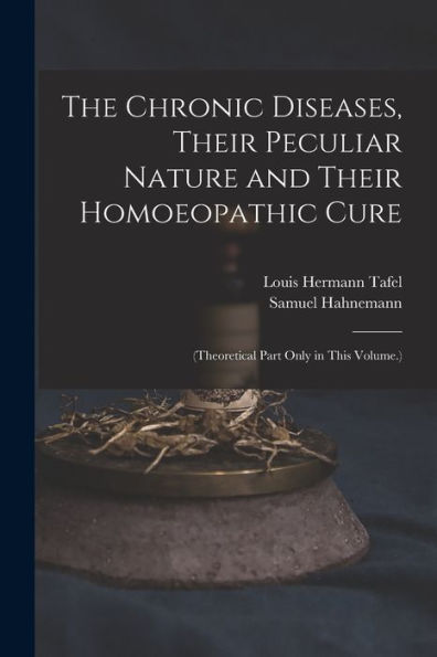 The Chronic Diseases, Their Peculiar Nature And Their Homoeopathic Cure: (Theoretical Part Only In This Volume.)