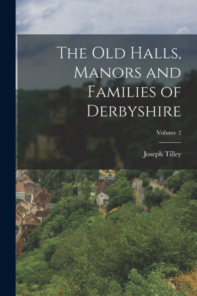 The Old Halls, Manors And Families Of Derbyshire; Volume 2