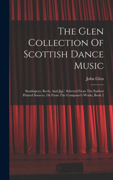 The Glen Collection Of Scottish Dance Music: Strathspeys, Reels, And Jigs: Selected From The Earliest Printed Sources, Or From The Composer'S Works, Book 2