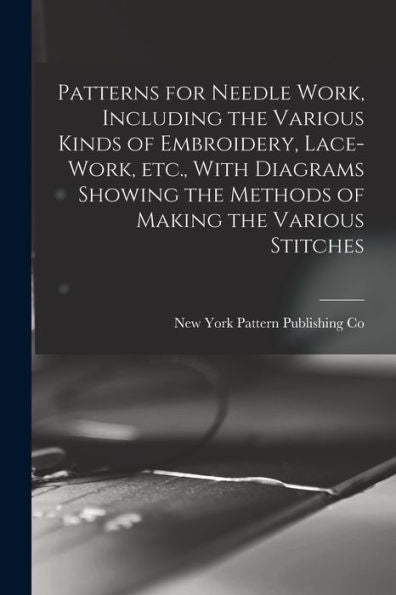 Patterns For Needle Work, Including The Various Kinds Of Embroidery, Lace-Work, Etc., With Diagrams Showing The Methods Of Making The Various Stitches