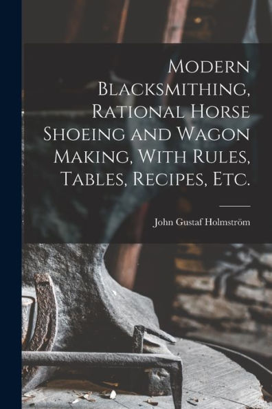 Modern Blacksmithing, Rational Horse Shoeing And Wagon Making, With Rules, Tables, Recipes, Etc.