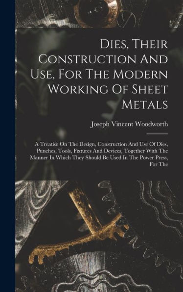 Dies, Their Construction And Use, For The Modern Working Of Sheet Metals: A Treatise On The Design, Construction And Use Of Dies, Punches, Tools, ... Should Be Used In The Power Press, For The