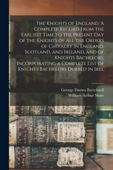 The Knights Of England. A Complete Record From The Earliest Time To The Present Day Of The Knights Of All The Orders Of Chivalry In England, Scotland, ... List Of Knights Bachelors Dubbed In Irel