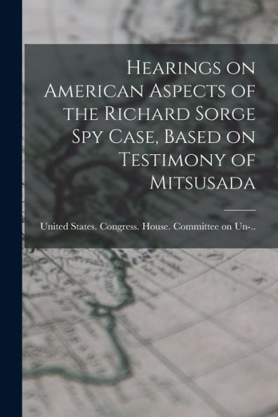 Hearings On American Aspects Of The Richard Sorge Spy Case, Based On Testimony Of Mitsusada