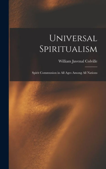 Universal Spiritualism: Spirit Communion In All Ages Among All Nations