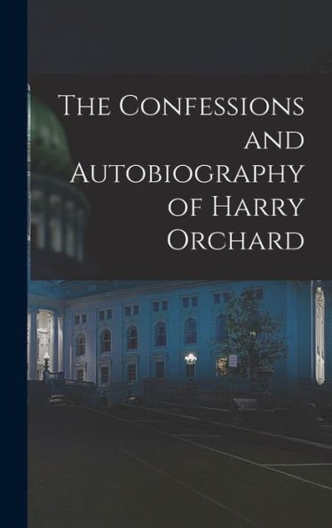 The Confessions And Autobiography Of Harry Orchard