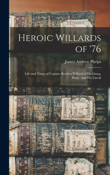 Heroic Willards Of '76; Life And Times Of Captain Reuben Willard Of Fitchburg, Mass., And His Lineal