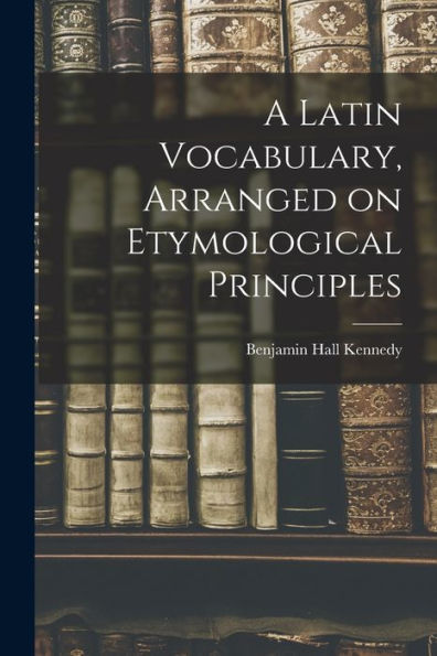 A Latin Vocabulary, Arranged On Etymological Principles