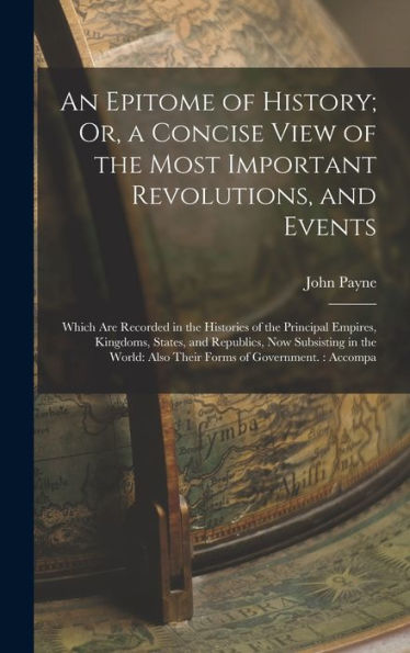 An Epitome Of History; Or, A Concise View Of The Most Important Revolutions, And Events: Which Are Recorded In The Histories Of The Principal Empires, ... Also Their Forms Of Government.: Accompa