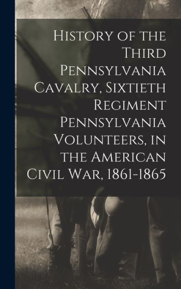 History Of The Third Pennsylvania Cavalry, Sixtieth Regiment Pennsylvania Volunteers, In The American Civil War, 1861-1865