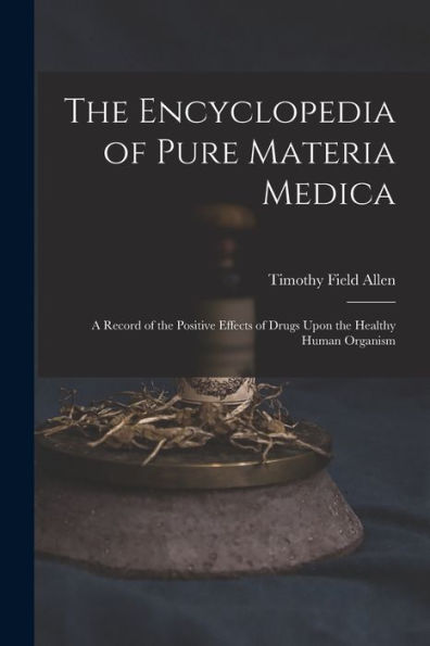 The Encyclopedia Of Pure Materia Medica: A Record Of The Positive Effects Of Drugs Upon The Healthy Human Organism
