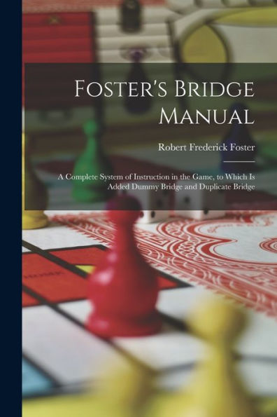 Foster'S Bridge Manual: A Complete System Of Instruction In The Game, To Which Is Added Dummy Bridge And Duplicate Bridge