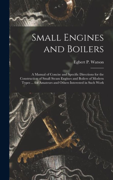 Small Engines And Boilers; A Manual Of Concise And Specific Directions For The Construction Of Small Steam Engines And Boilers Of Modern Types ... For Amateurs And Others Interested In Such Work